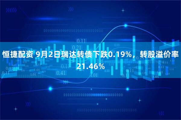 恒捷配资 9月2日瑞达转债下跌0.19%，转股溢价率21.46%
