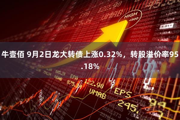 牛壹佰 9月2日龙大转债上涨0.32%，转股溢价率95.18%