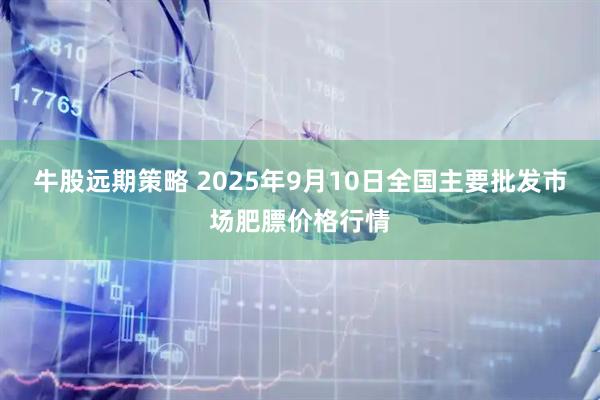 牛股远期策略 2025年9月10日全国主要批发市场肥膘价格行情