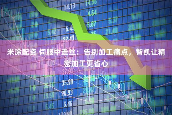 米涂配资 伺服中走丝：告别加工痛点，智凯让精密加工更省心