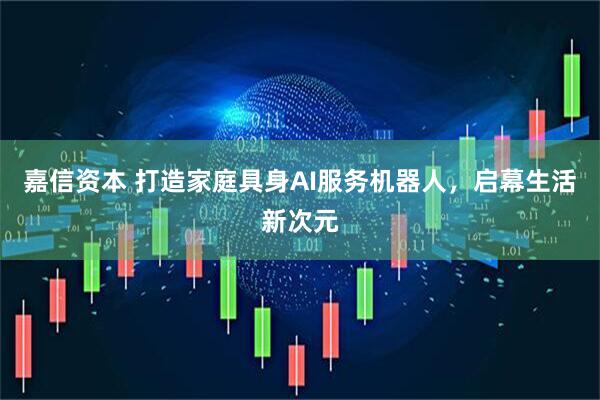 嘉信资本 打造家庭具身AI服务机器人，启幕生活新次元