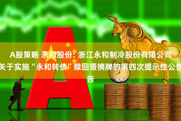 A股策略 永和股份: 浙江永和制冷股份有限公司关于实施“永和转债”赎回暨摘牌的第四次提示性公告