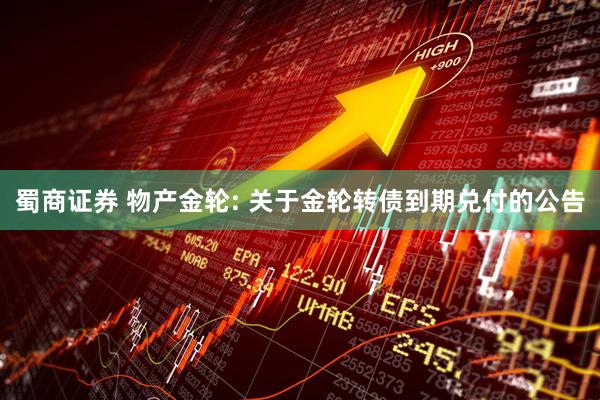 蜀商证券 物产金轮: 关于金轮转债到期兑付的公告