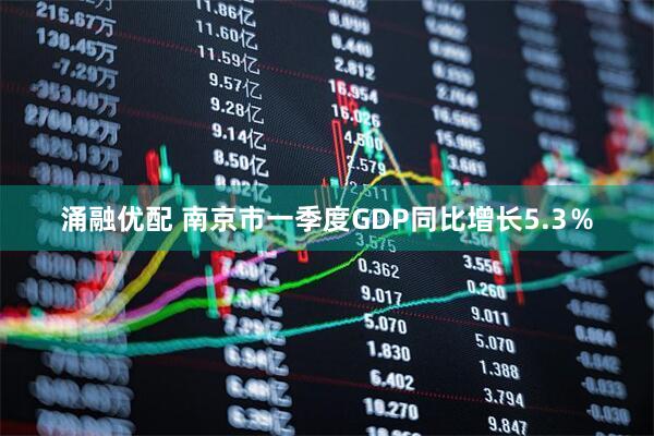 涌融优配 南京市一季度GDP同比增长5.3％