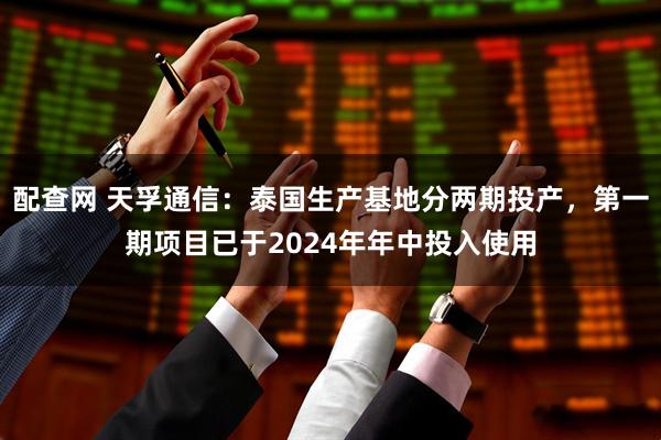 配查网 天孚通信:泰国生产基地分两期投产,第一期项目已于2024年年中投入使用
