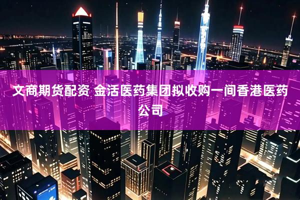 文商期货配资 金活医药集团拟收购一间香港医药公司