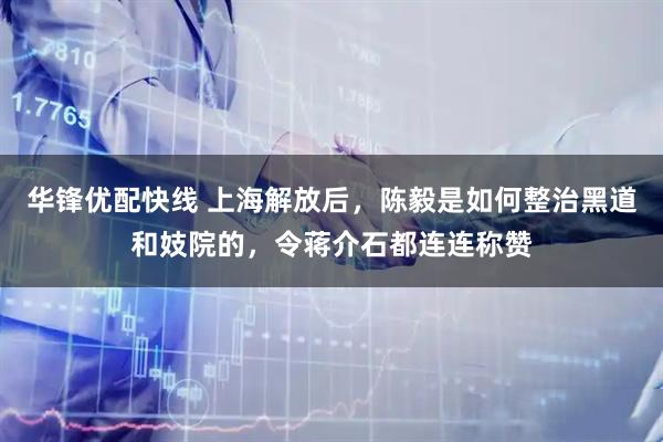 华锋优配快线 上海解放后，陈毅是如何整治黑道和妓院的，令蒋介石都连连称赞