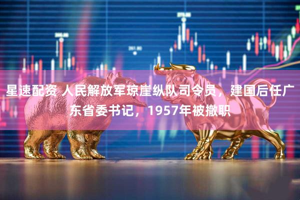 星速配资 人民解放军琼崖纵队司令员，建国后任广东省委书记，1957年被撤职