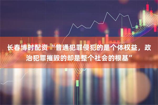 长春博时配资 “普通犯罪侵犯的是个体权益,政治犯罪摧毁的却是整个社会的根基”