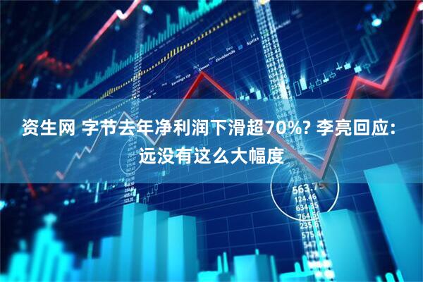 资生网 字节去年净利润下滑超70%? 李亮回应: 远没有这么大幅度