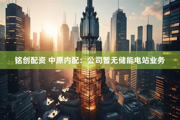 铭创配资 中原内配：公司暂无储能电站业务
