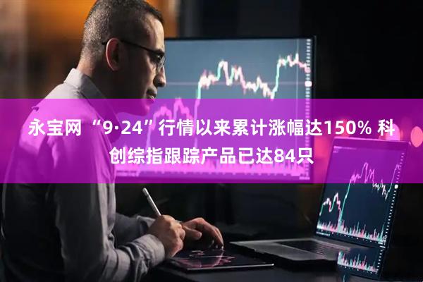 永宝网 “9·24”行情以来累计涨幅达150% 科创综指跟踪产品已达84只