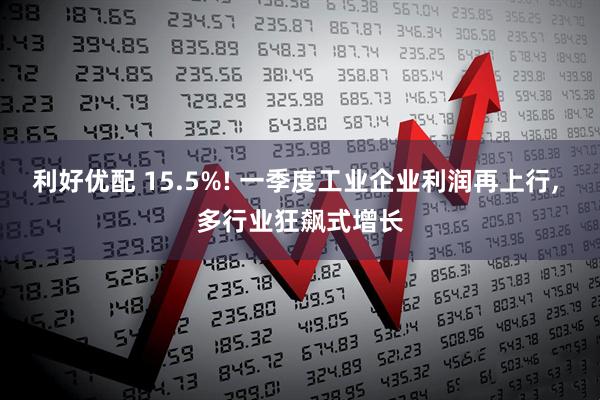 利好优配 15.5%! 一季度工业企业利润再上行, 多行业狂飙式增长