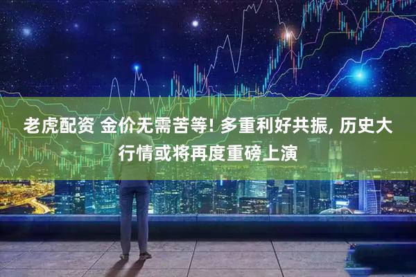 老虎配资 金价无需苦等! 多重利好共振, 历史大行情或将再度重磅上演